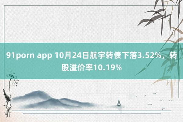 91porn app 10月24日航宇转债下落3.52%，转股溢价率10.19%