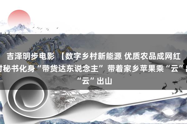 吉泽明步电影 【数字乡村新能源 优质农品成网红】村秘书化身“带货达东说念主” 带着家乡苹果乘“云”出山