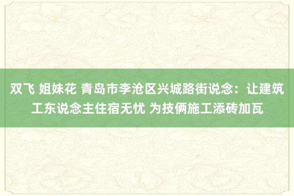 双飞 姐妹花 青岛市李沧区兴城路街说念：让建筑工东说念主住宿无忧 为技俩施工添砖加瓦