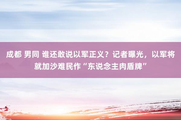 成都 男同 谁还敢说以军正义？记者曝光，以军将就加沙难民作“东说念主肉盾牌”