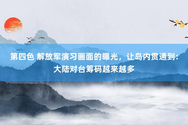 第四色 解放军演习画面的曝光，让岛内贯通到：大陆对台筹码越来越多