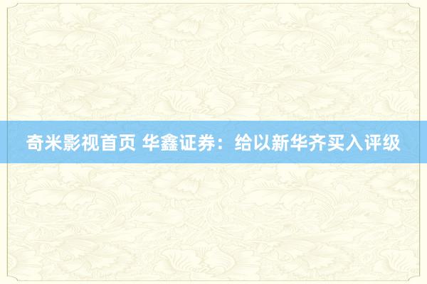 奇米影视首页 华鑫证券：给以新华齐买入评级