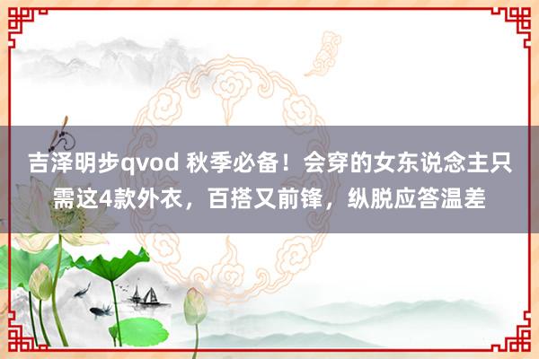 吉泽明步qvod 秋季必备！会穿的女东说念主只需这4款外衣，百搭又前锋，纵脱应答温差