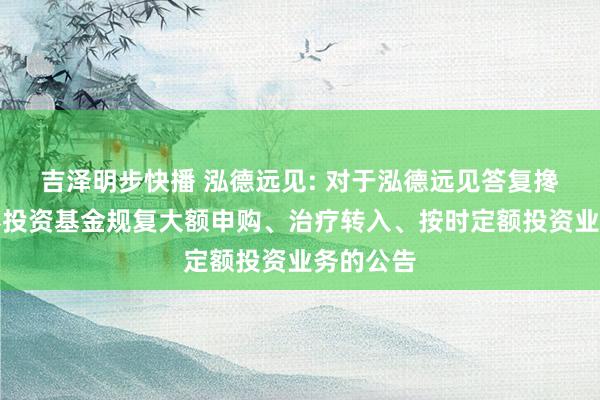 吉泽明步快播 泓德远见: 对于泓德远见答复搀杂型证券投资基金规复大额申购、治疗转入、按时定额投资业务的公告