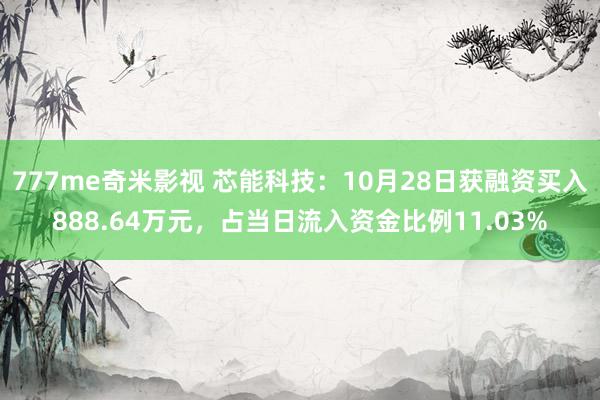 777me奇米影视 芯能科技：10月28日获融资买入888.64万元，占当日流入资金比例11.03%