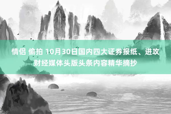 情侣 偷拍 10月30日国内四大证券报纸、进攻财经媒体头版头条内容精华摘抄