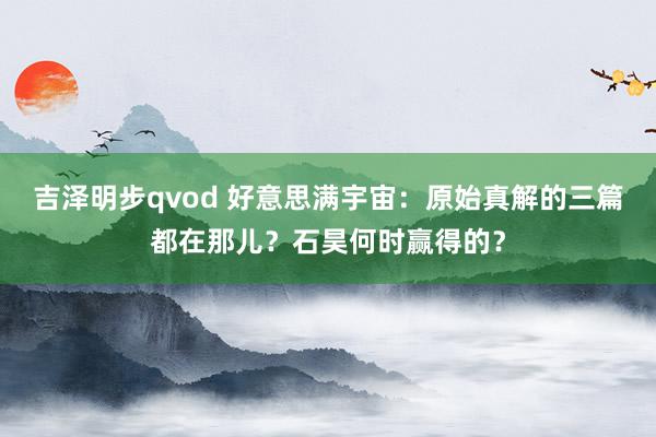 吉泽明步qvod 好意思满宇宙：原始真解的三篇都在那儿？石昊何时赢得的？