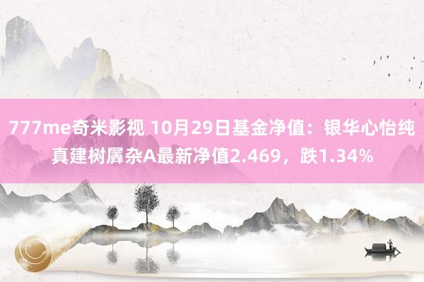 777me奇米影视 10月29日基金净值：银华心怡纯真建树羼杂A最新净值2.469，跌1.34%