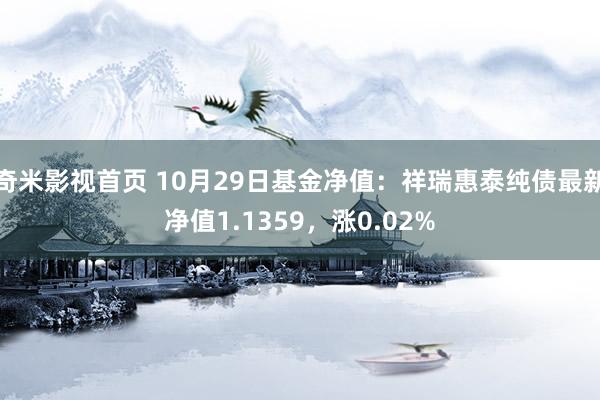 奇米影视首页 10月29日基金净值：祥瑞惠泰纯债最新净值1.1359，涨0.02%