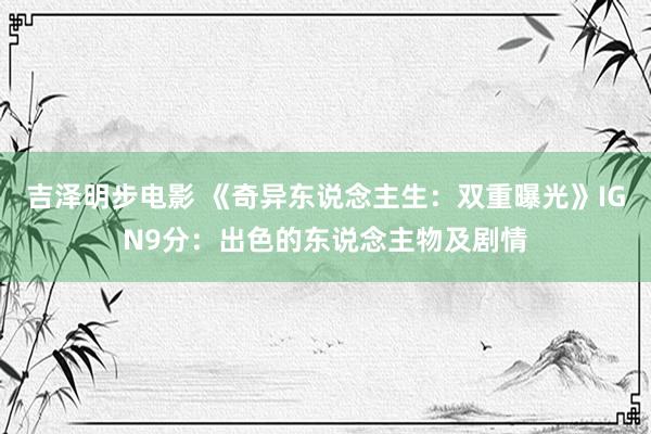 吉泽明步电影 《奇异东说念主生：双重曝光》IGN9分：出色的东说念主物及剧情