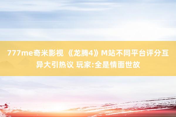 777me奇米影视 《龙腾4》M站不同平台评分互异大引热议 玩家:全是情面世故