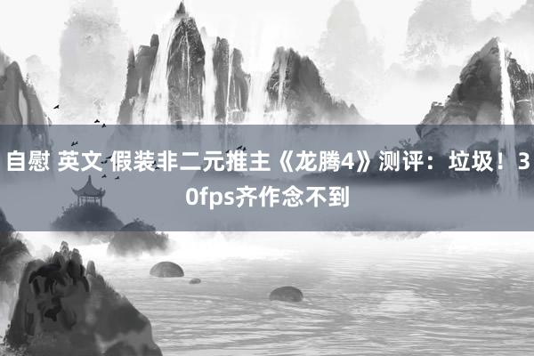 自慰 英文 假装非二元推主《龙腾4》测评：垃圾！30fps齐作念不到