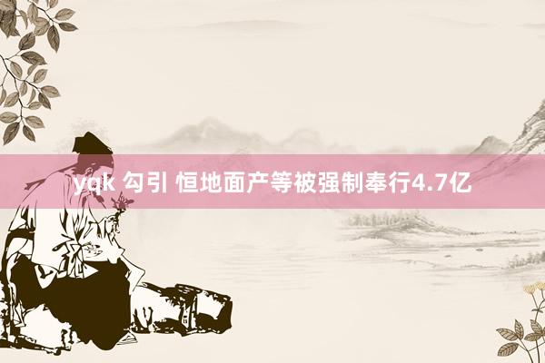 yqk 勾引 恒地面产等被强制奉行4.7亿