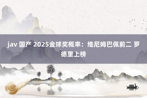 jav 国产 2025金球奖概率：维尼姆巴佩前二 罗德里上榜