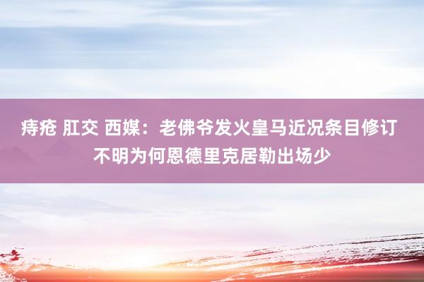 痔疮 肛交 西媒：老佛爷发火皇马近况条目修订 不明为何恩德里克居勒出场少