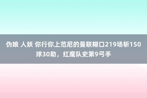 伪娘 人妖 你行你上范尼的曼联糊口219场斩150球30助，红魔队史第9弓手