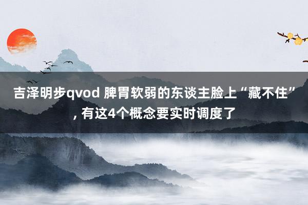 吉泽明步qvod 脾胃软弱的东谈主脸上“藏不住”， 有这4个概念要实时调度了