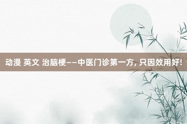 动漫 英文 治脑梗——中医门诊第一方， 只因效用好!