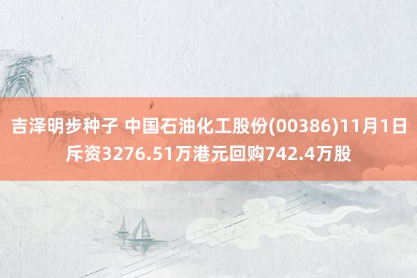 吉泽明步种子 中国石油化工股份(00386)11月1日斥资3276.51万港元回购742.4万股