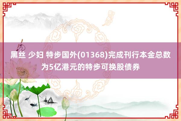 黑丝 少妇 特步国外(01368)完成刊行本金总数为5亿港元的特步可换股债券