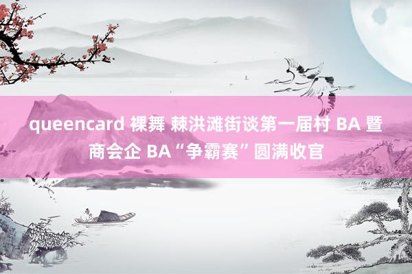 queencard 裸舞 棘洪滩街谈第一届村 BA 暨商会企 BA“争霸赛”圆满收官