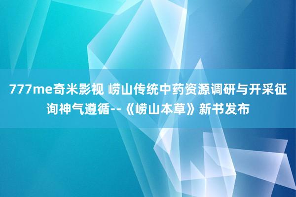 777me奇米影视 崂山传统中药资源调研与开采征询神气遵循--《崂山本草》新书发布