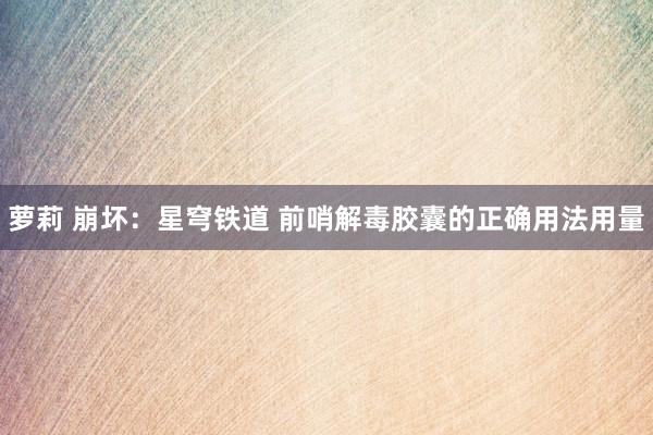 萝莉 崩坏：星穹铁道 前哨解毒胶囊的正确用法用量