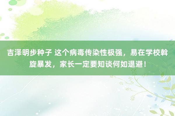 吉泽明步种子 这个病毒传染性极强，易在学校斡旋暴发，家长一定要知谈何如退避！