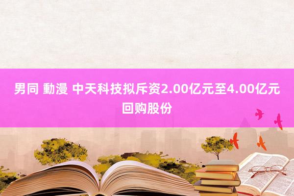 男同 動漫 中天科技拟斥资2.00亿元至4.00亿元回购股份