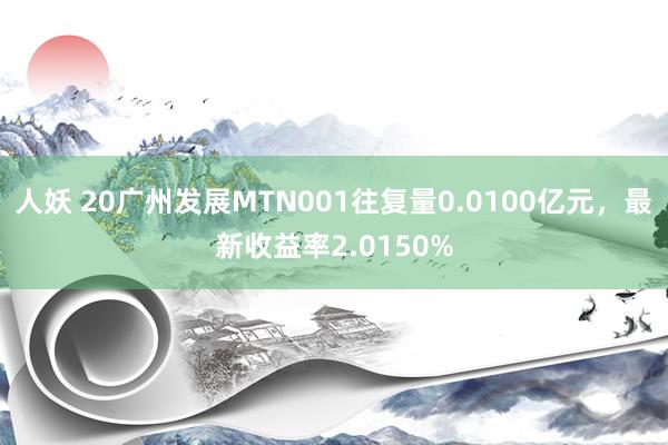 人妖 20广州发展MTN001往复量0.0100亿元，最新收益率2.0150%