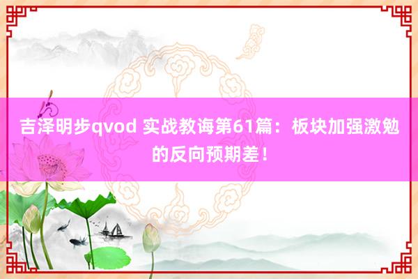 吉泽明步qvod 实战教诲第61篇：板块加强激勉的反向预期差！