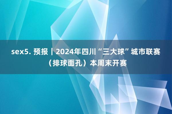 sex5. 预报｜2024年四川“三大球”城市联赛（排球面孔）本周末开赛