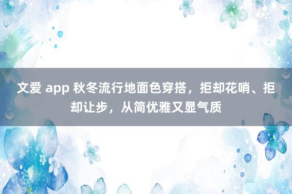 文爱 app 秋冬流行地面色穿搭，拒却花哨、拒却让步，从简优雅又显气质