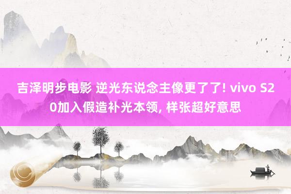 吉泽明步电影 逆光东说念主像更了了! vivo S20加入假造补光本领， 样张超好意思