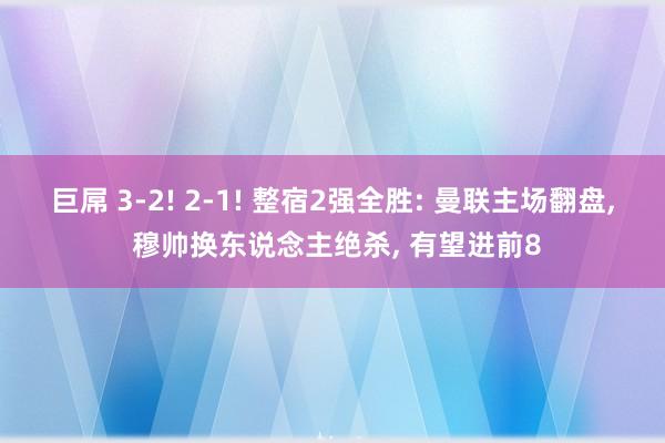 巨屌 3-2! 2-1! 整宿2强全胜: 曼联主场翻盘， 穆帅换东说念主绝杀， 有望进前8