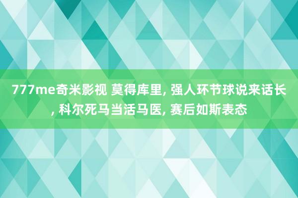 777me奇米影视 莫得库里， 强人环节球说来话长， 科尔死马当活马医， 赛后如斯表态