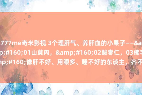 777me奇米影视 3个理肝气、养肝血的小果子——&#160;&#160;01山萸肉，&#160;02酸枣仁，03佛手，&#160;&#160;像肝不好、用眼多、睡不好的东谈主，齐不错常吃点，对改善躯壳的不适还短长常有匡助的！