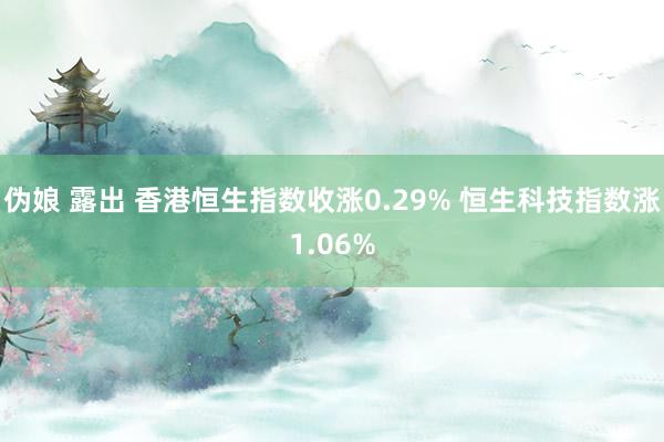 伪娘 露出 香港恒生指数收涨0.29% 恒生科技指数涨1.06%