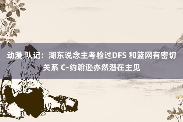 动漫 队记：湖东说念主考验过DFS 和篮网有密切关系 C-约翰逊亦然潜在主见