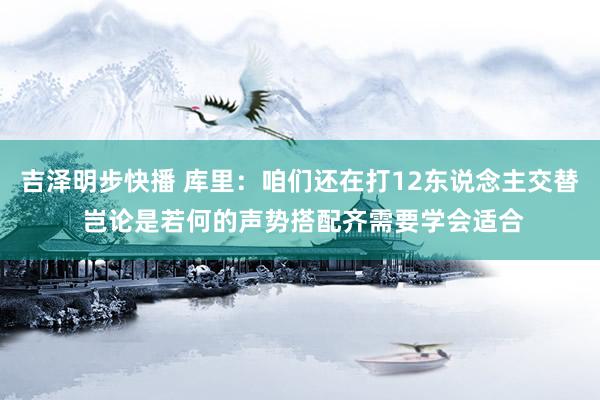 吉泽明步快播 库里：咱们还在打12东说念主交替 岂论是若何的声势搭配齐需要学会适合