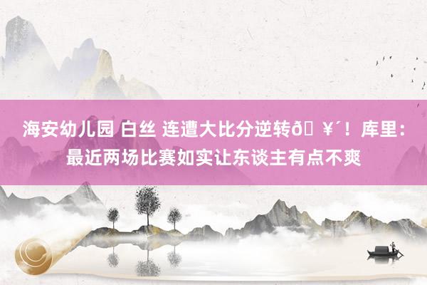 海安幼儿园 白丝 连遭大比分逆转🥴！库里：最近两场比赛如实让东谈主有点不爽