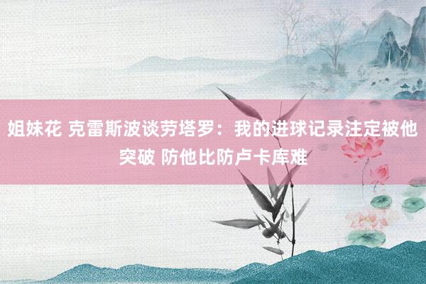 姐妹花 克雷斯波谈劳塔罗：我的进球记录注定被他突破 防他比防卢卡库难