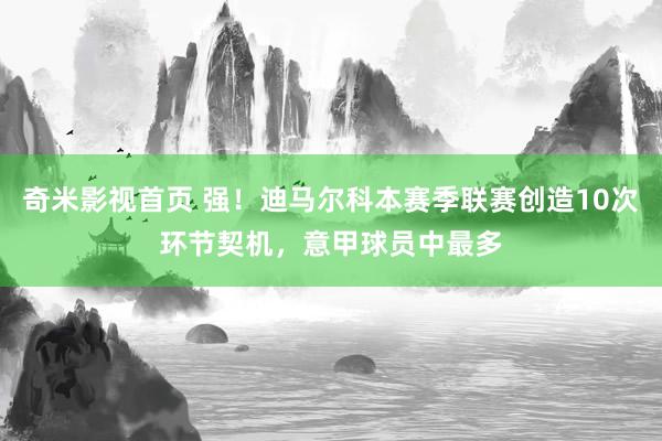 奇米影视首页 强！迪马尔科本赛季联赛创造10次环节契机，意甲球员中最多