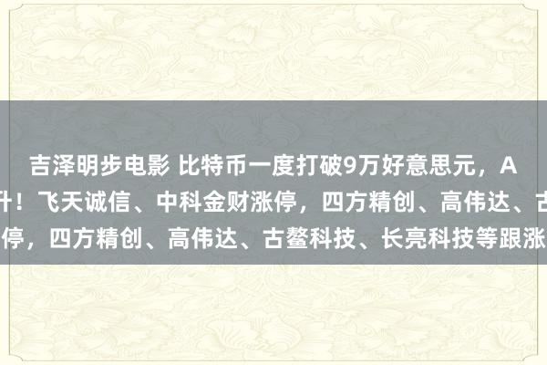 吉泽明步电影 比特币一度打破9万好意思元，A股数字货币板块异动拉升！飞天诚信、中科金财涨停，四方精创、高伟达、古鳌科技、长亮科技等跟涨