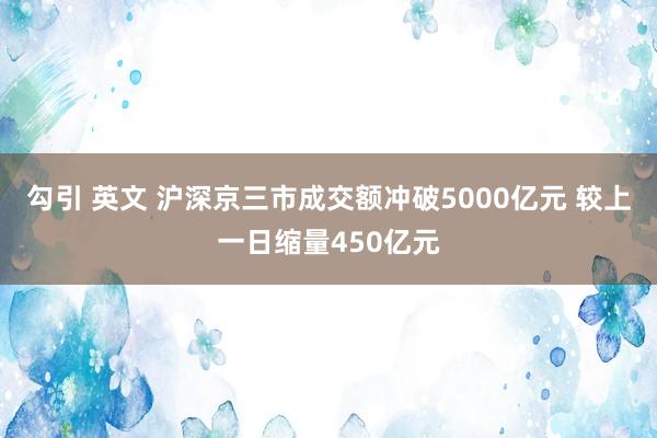 勾引 英文 沪深京三市成交额冲破5000亿元 较上一日缩量450亿元