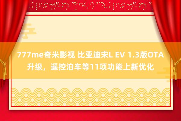 777me奇米影视 比亚迪宋L EV 1.3版OTA升级，遥控泊车等11项功能上新优化