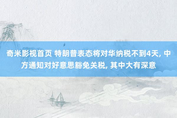 奇米影视首页 特朗普表态将对华纳税不到4天， 中方通知对好意思豁免关税， 其中大有深意