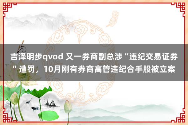 吉泽明步qvod 又一券商副总涉“违纪交易证券”遭罚，10月刚有券商高管违纪合手股被立案