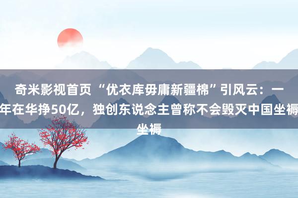 奇米影视首页 “优衣库毋庸新疆棉”引风云：一年在华挣50亿，独创东说念主曾称不会毁灭中国坐褥