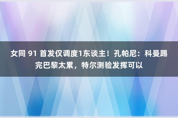 女同 91 首发仅调度1东谈主！孔帕尼：科曼踢完巴黎太累，特尔测验发挥可以